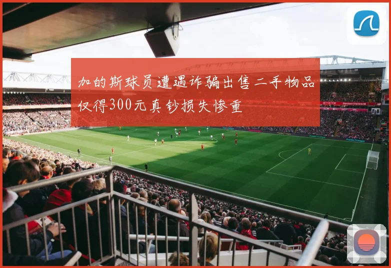 加的斯球员遭遇诈骗出售二手物品仅得300元真钞损失惨重