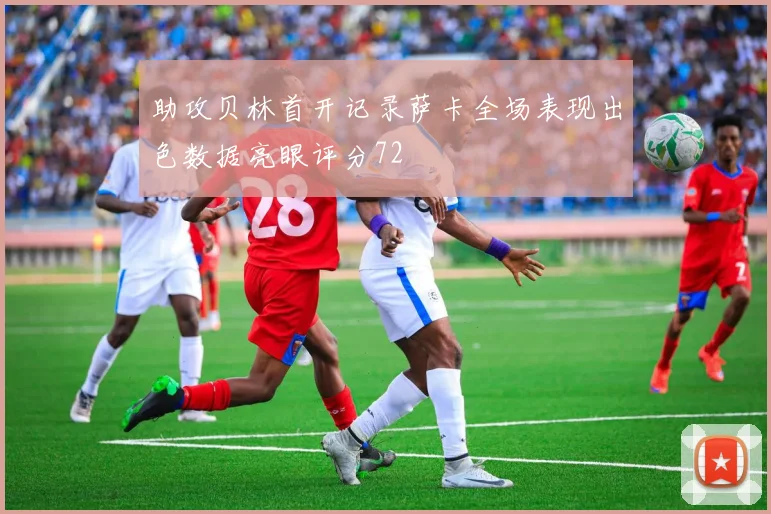 助攻贝林首开记录萨卡全场表现出色数据亮眼评分72