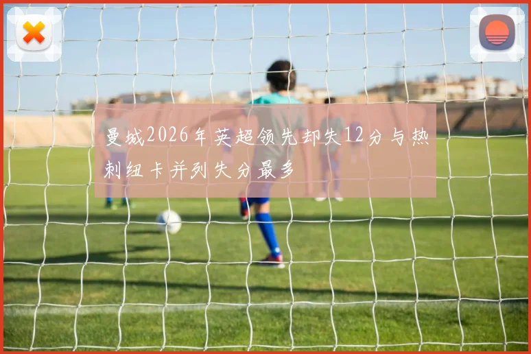 曼城2026年英超领先却失12分与热刺纽卡并列失分最多