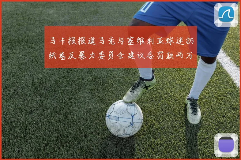 马卡报报道马竞与塞维利亚球迷扔纸卷反暴力委员会建议各罚款两万欧元