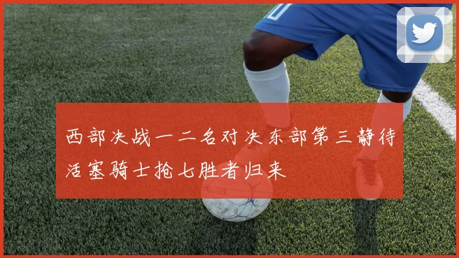 西部决战一二名对决东部第三静待活塞骑士抢七胜者归来