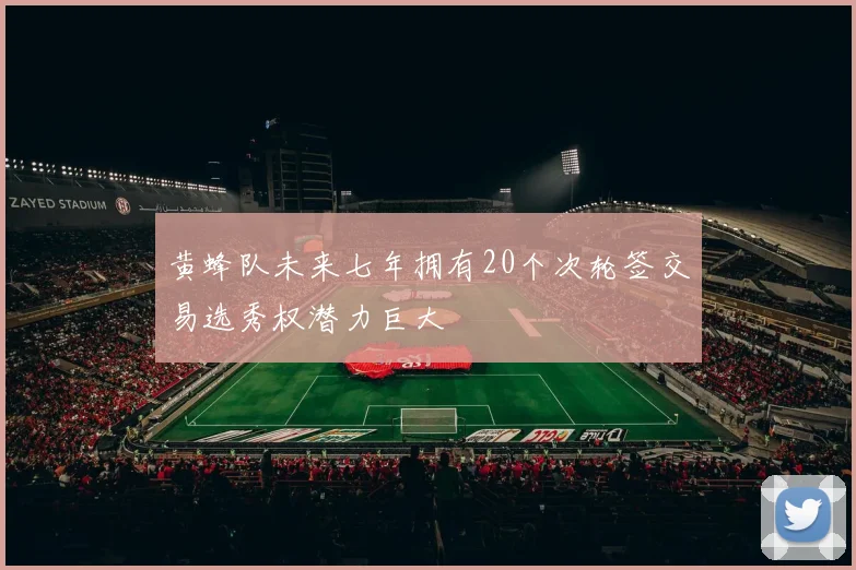 黄蜂队未来七年拥有20个次轮签交易选秀权潜力巨大