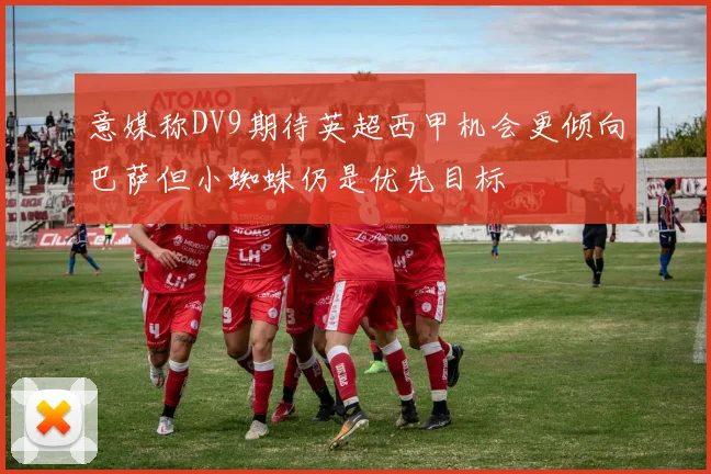意媒称DV9期待英超西甲机会更倾向巴萨但小蜘蛛仍是优先目标