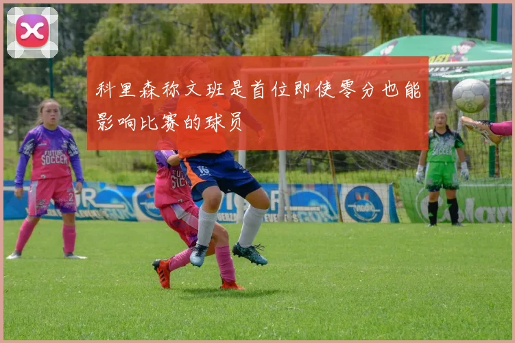 科里森称文班是首位即使零分也能影响比赛的球员